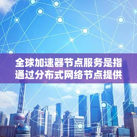 全球加速器节点服务是指通过分布式网络节点提供高效数据传输和应用加速的服务,涵盖内容分发、云计算优化、实时数据处理等多个方面。以下是对该服务的详细分析 全球加速器节点服务是指通过分布式网络节点提供高效数据传输和应用加速的服务,涵盖内容分发、云计算优化、实时数据处理等多个方面。以下是对该服务的详细分析