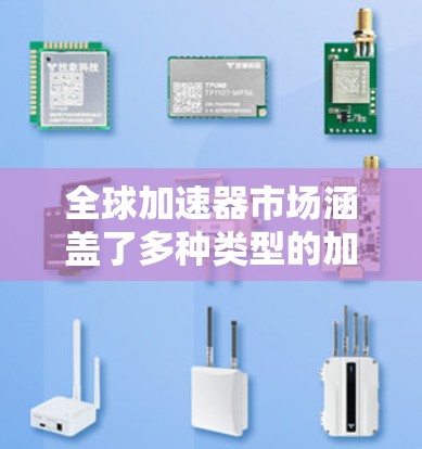 全球加速器市场涵盖了多种类型的加速器,包括硬件加速器(如GPU、TPU等)和软件加速器(如CUDA、DirectML等)以下是一些主要的加速器类型及其相关信息