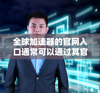 全球加速器的官网入口通常可以通过其官方网站或指定的访问链接进入。为了找到正确的入口，请按照以下步骤操作