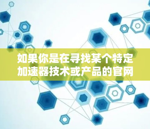 如果你是在寻找某个特定加速器技术或产品的官网，以下是一些常见的加速器相关平台的示例