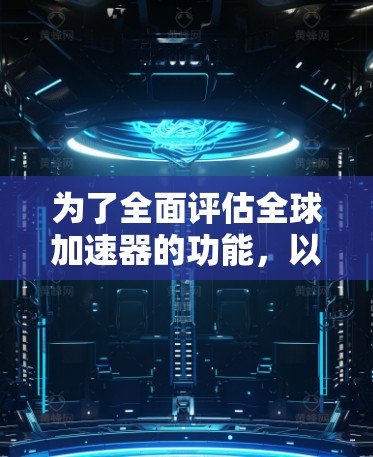 为了全面评估全球加速器的功能,以下是一个结构化的评测步骤和方法 为了全面评估全球加速器的功能,以下是一个结构化的评测步骤和方法