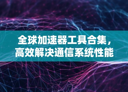 全球加速器工具合集，高效解决通信系统性能瓶颈