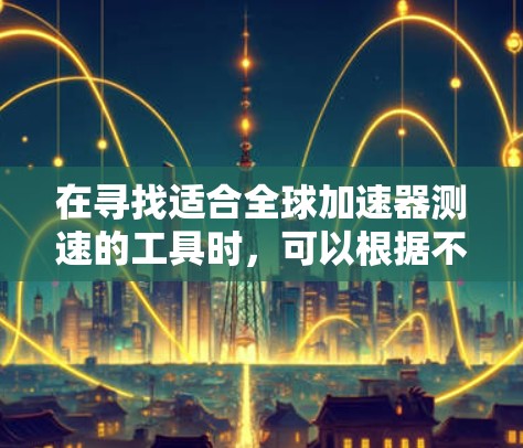在寻找适合全球加速器测速的工具时,可以根据不同的需求和场景选择合适的工具。以下是几种适合的全球加速器测速工具及其适用场景 在寻找适合全球加速器测速的工具时,可以根据不同的需求和场景选择合适的工具。以下是几种适合的全球加速器测速工具及其适用场景