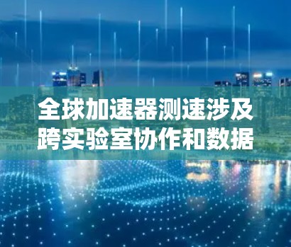 全球加速器测速涉及跨实验室协作和数据共享，解决方案需涵盖数据采集、传输、处理、管理、监控和优化等方面。以下是详细的解决方案