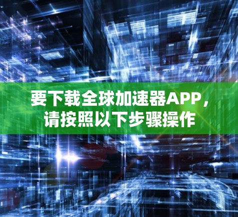 要下载全球加速器APP,请按照以下步骤操作