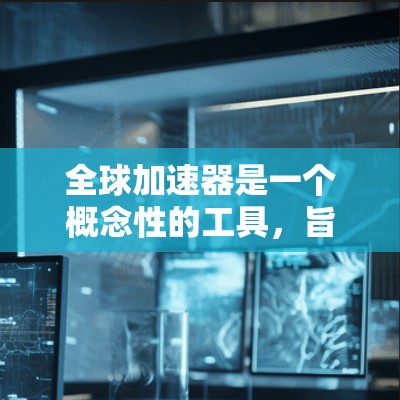 全球加速器是一个概念性的工具,旨在通过全球化的计算资源和分布式架构,加速特定任务的执行。以下是对全球加速器的详细分析