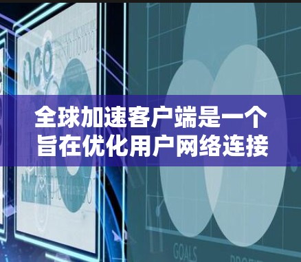 全球加速客户端是一个旨在优化用户网络连接性能的应用程序，帮助用户更快地访问位于不同地区的网站或服务。以下是该客户端的详细分析及设计思路