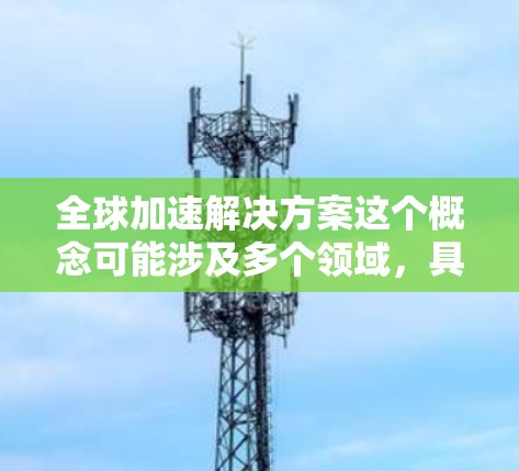 全球加速解决方案这个概念可能涉及多个领域,具体含义取决于上下文。以下是一些可能的解释和应用领域