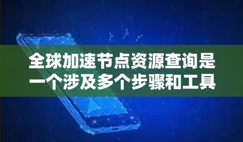 全球加速节点资源查询是一个涉及多个步骤和工具的过程，以下是分步骤的指南，帮助您有效地查询全球加速节点的资源信息