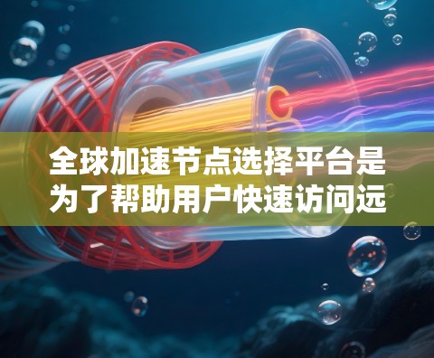 全球加速节点选择平台是为了帮助用户快速访问远程资源而设计的。以下是对该平台的详细分析 全球加速节点选择平台是为了帮助用户快速访问远程资源而设计的。以下是对该平台的详细分析