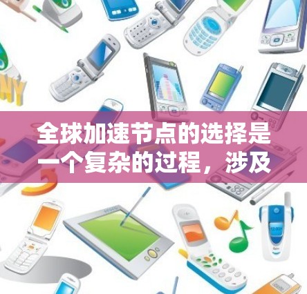 全球加速节点的选择是一个复杂的过程，涉及多个因素，包括地理位置、网络性能、数据中心资源、运维成本等。以下是一些关键点和建议，帮助你选择适合的全球加速节点