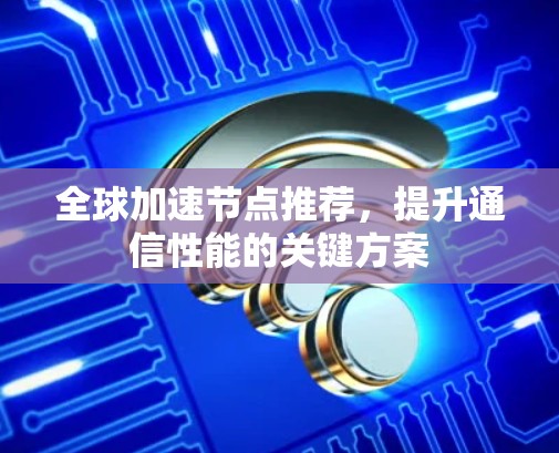 全球加速节点推荐,提升通信性能的关键方案 全球加速节点推荐,提升通信性能的关键方案