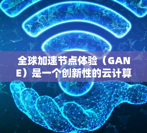 全球加速节点体验（GANE）是一个创新性的云计算服务，旨在帮助用户在多个云区域同时运行任务，从而提高计算效率和可靠性。以下是对GANE的详细分析和总结