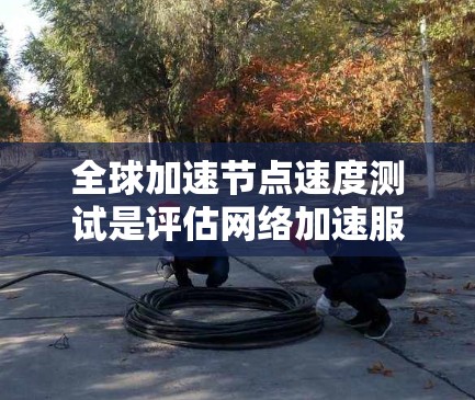 全球加速节点速度测试是评估网络加速服务性能的重要步骤,确保节点能够满足业务需求。以下是详细的步骤和方法 全球加速节点速度测试是评估网络加速服务性能的重要步骤,确保节点能够满足业务需求。以下是详细的步骤和方法