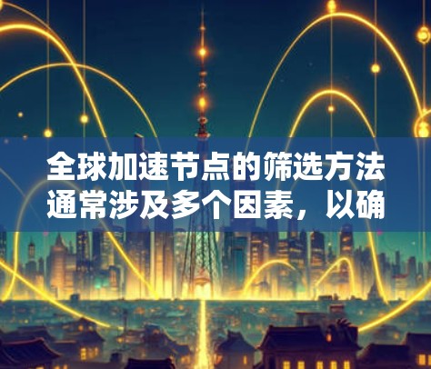 全球加速节点的筛选方法通常涉及多个因素，以确保节点的性能、可靠性和覆盖范围满足特定需求。以下是一些常见的筛选方法和步骤