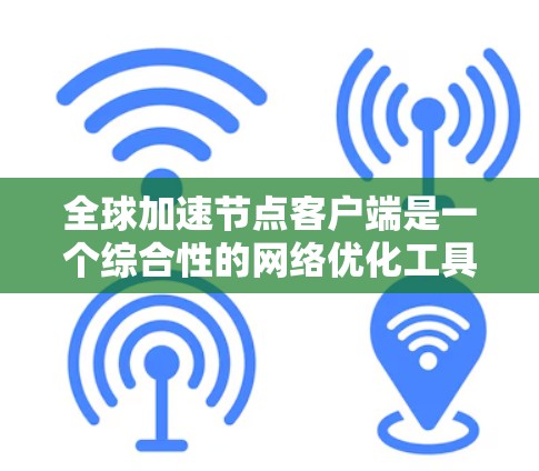 全球加速节点客户端是一个综合性的网络优化工具，旨在通过多种技术手段提升数据传输效率和安全性。以下是对该客户端的详细解释