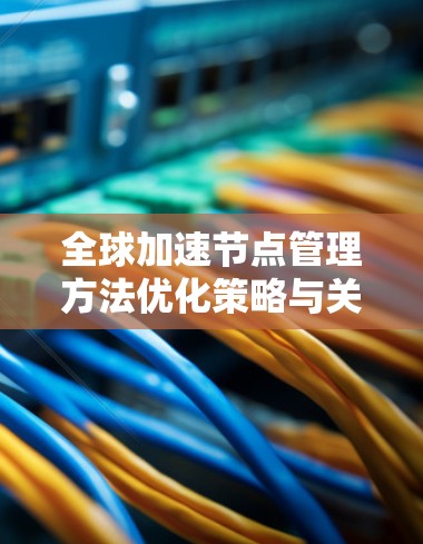 全球加速节点管理方法优化策略与关键技术方案设计研究