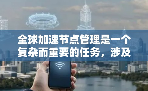 全球加速节点管理是一个复杂而重要的任务,涉及多个方面的规划和执行。以下是对该问题的分步骤解释和总结