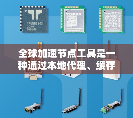 全球加速节点工具是一种通过本地代理、缓存、内容分发网络（CDN）等方式来优化互联网访问速度的技术。以下是对这些工具的详细分析和总结