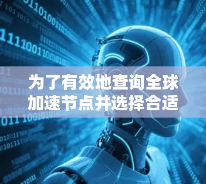 为了有效地查询全球加速节点并选择合适的服务器，可以按照以下步骤进行操作