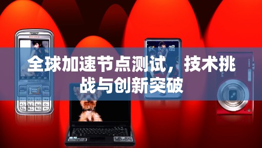 全球加速节点测试,技术挑战与创新突破
