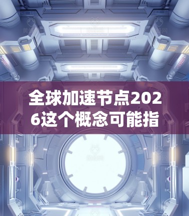 全球加速节点2026这个概念可能指的是一个未来规划的技术项目或网络架构,旨在通过分布式节点系统,实现全球范围内的数据加速和网络优化。具体内容可能包括以下几个方面