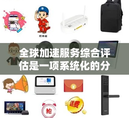 全球加速服务综合评估是一项系统化的分析和评估过程，旨在全面了解和分析某个公司、组织或项目在全球范围内的业务运营、服务质量、市场表现以及其他相关方面的综合表现。以下是一些常见的评估框架和要素，供参考