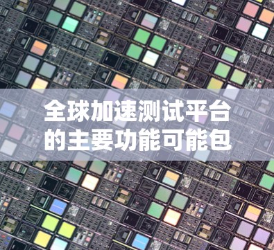 全球加速测试平台的主要功能可能包括 全球加速测试平台的主要功能可能包括