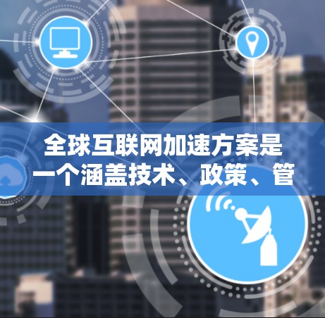 全球互联网加速方案是一个涵盖技术、政策、管理和用户参与的复杂工程,旨在提升互联网的全球性能,包括速度、可靠性和可扩展性。以下是该方案的详细分析和建议