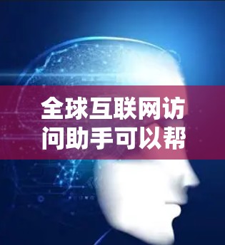 全球互联网访问助手可以帮助您访问互联网资源、解决网络问题或获取所需信息。如果您有具体需求,请提供更多细节,我可以为您提供帮助