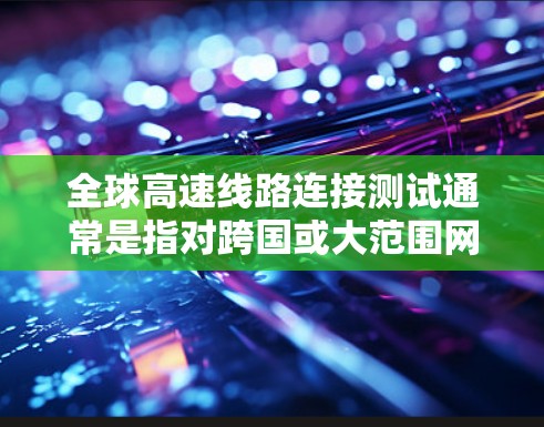 全球高速线路连接测试通常是指对跨国或大范围网络连接的测试，目的是评估不同地区之间的网络性能，确保高速数据传输的质量和稳定性。以下是一些可能的测试内容和关键点