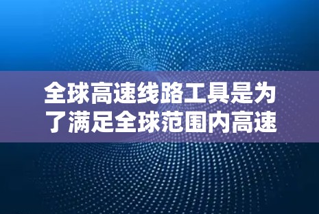 全球高速线路工具是为了满足全球范围内高速运输需求而开发的多种工具和技术,涵盖了铁路、公路、航空、海运等多个领域。以下是对这些工具的详细分析 全球高速线路工具是为了满足全球范围内高速运输需求而开发的多种工具和技术,涵盖了铁路、公路、航空、海运等多个领域。以下是对这些工具的详细分析