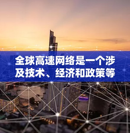 全球高速网络是一个涉及技术、经济和政策等多方面的复杂概念。为了更好地理解它,我们可以从以下几个关键点进行分析 全球高速网络是一个涉及技术、经济和政策等多方面的复杂概念。为了更好地理解它,我们可以从以下几个关键点进行分析