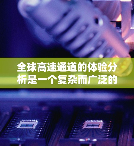全球高速通道的体验分析是一个复杂而广泛的话题,涉及交通工程、城市规划、经济发展、环境影响等多个方面。以下是一些主要的分析方向和关键点 全球高速通道的体验分析是一个复杂而广泛的话题,涉及交通工程、城市规划、经济发展、环境影响等多个方面。以下是一些主要的分析方向和关键点