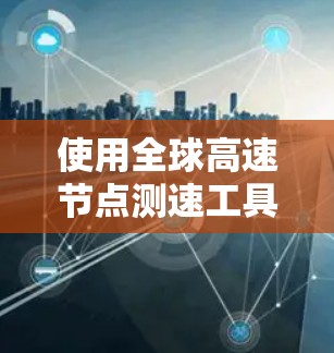 使用全球高速节点测速工具可以有效地测试网络连接的性能，包括延迟、带宽和丢包率。以下是分步说明
