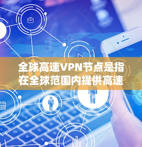 全球高速VPN节点是指在全球范围内提供高速互联网连接的虚拟专用网络（VPN）服务。这些节点通常分布在多个国家和地区，提供用户以绕过本地网络限制、保护隐私或优化网络连接的功能