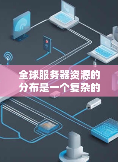 全球服务器资源的分布是一个复杂的主题,涉及到互联网基础设施、云计算服务提供商、数据中心的位置以及资源的使用情况。以下是一些关键点和方法,帮助你了解全球服务器资源的分布情况 全球服务器资源的分布是一个复杂的主题,涉及到互联网基础设施、云计算服务提供商、数据中心的位置以及资源的使用情况。以下是一些关键点和方法,帮助你了解全球服务器资源的分布情况