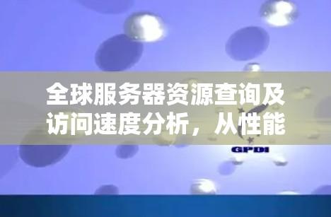 全球服务器资源查询及访问速度分析,从性能到可靠性