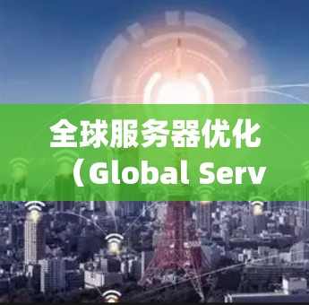 全球服务器优化（Global Server Optimization）是指在全球范围内部署和管理服务器，以提高性能、减少延迟、降低成本并满足业务需求的过程。以下是实现全球服务器优化的关键要点