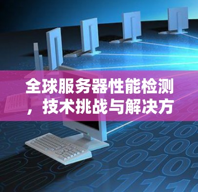 全球服务器性能检测，技术挑战与解决方案
