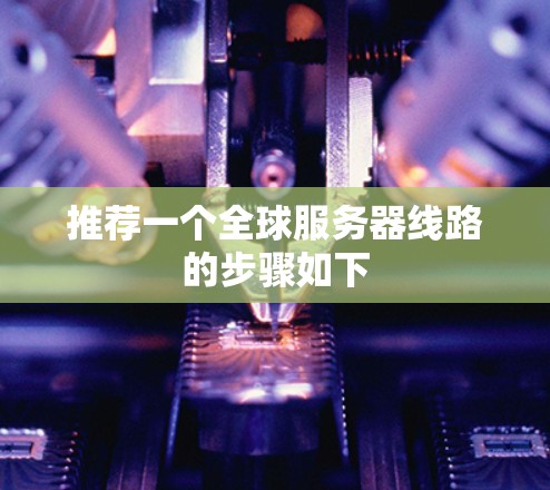 推荐一个全球服务器线路的步骤如下