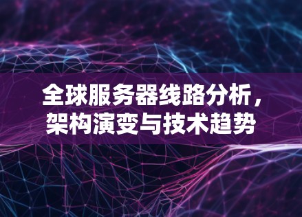 全球服务器线路分析,架构演变与技术趋势