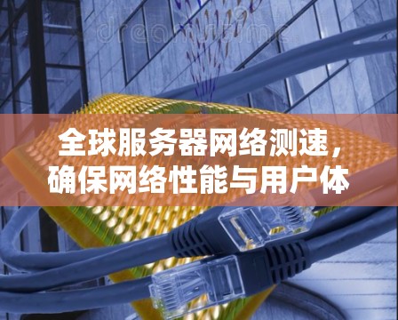全球服务器网络测速,确保网络性能与用户体验