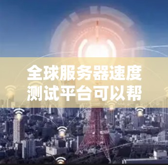 全球服务器速度测试平台可以帮助您测试不同地区的服务器响应速度，评估网络性能。以下是一些常用的工具和平台
