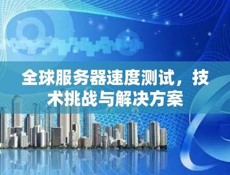 全球服务器速度测试，技术挑战与解决方案