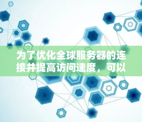 为了优化全球服务器的连接并提高访问速度,可以按照以下分步骤进行