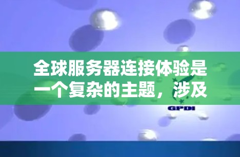 全球服务器连接体验是一个复杂的主题，涉及网络延迟、带宽、稳定性、安全性以及地理位置等多个方面。以下是一些关键因素和考虑点