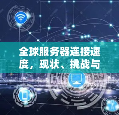 全球服务器连接速度，现状、挑战与未来发展