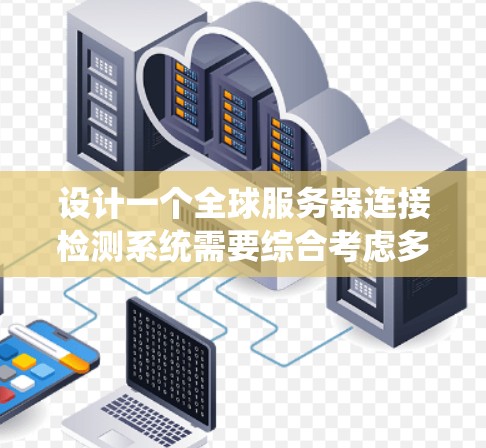 设计一个全球服务器连接检测系统需要综合考虑多个方面,以下是一个有条理的解决方案