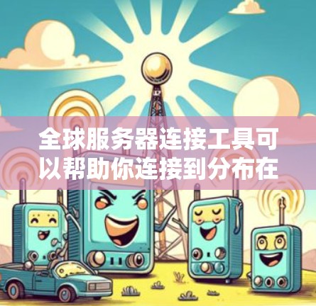 全球服务器连接工具可以帮助你连接到分布在全球的服务器，实现远程管理、数据传输或应用部署。以下是一些常用的全球服务器连接工具
